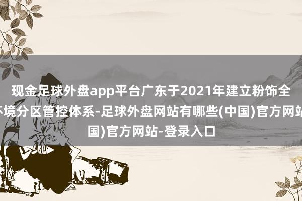 现金足球外盘app平台广东于2021年建立粉饰全域的生态环境分区管控体系-足球外盘网站有哪些(中国)官方网站-登录入口