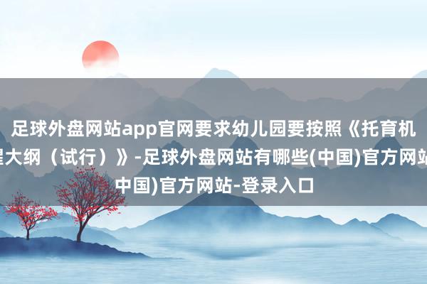 足球外盘网站app官网要求幼儿园要按照《托育机构保育提醒大纲（试行）》-足球外盘网站有哪些(中国)官方网站-登录入口