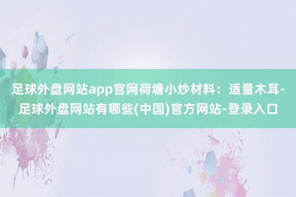 足球外盘网站app官网荷塘小炒材料:适量木耳-足球外盘网站有哪些(中国)官方网站-登录入口