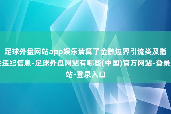 足球外盘网站app娱乐清算了金融边界引流类及指引性违纪信息-足球外盘网站有哪些(中国)官方网站-登录入口