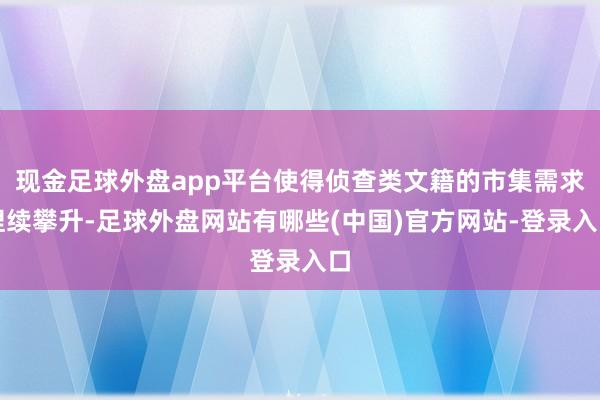 现金足球外盘app平台使得侦查类文籍的市集需求捏续攀升-足球外盘网站有哪些(中国)官方网站-登录入口