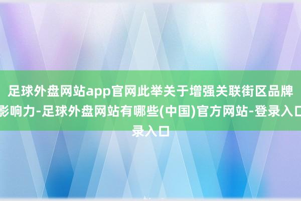 足球外盘网站app官网此举关于增强关联街区品牌影响力-足球外盘网站有哪些(中国)官方网站-登录入口