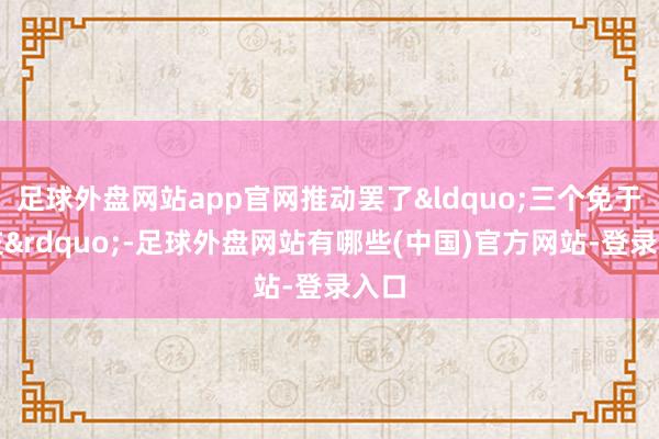 足球外盘网站app官网推动罢了&ldquo;三个免于提交&rdquo;-足球外盘网站有哪些(中国)官方网站-登录入口