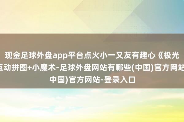 现金足球外盘app平台点火小一又友有趣心《极光大援手》互动拼图+小魔术-足球外盘网站有哪些(中国)官方网站-登录入口