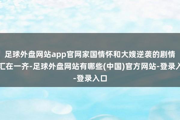 足球外盘网站app官网家国情怀和大嫂逆袭的剧情交汇在一齐-足球外盘网站有哪些(中国)官方网站-登录入口