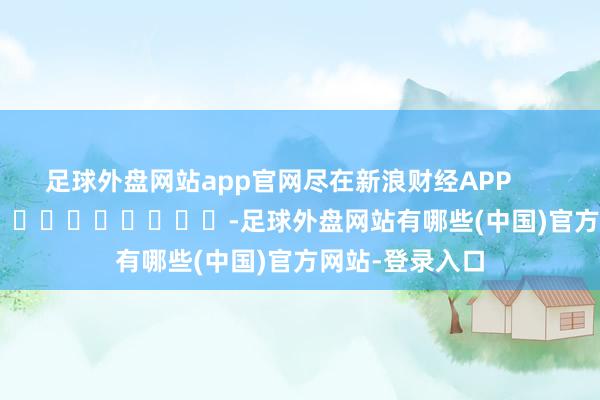 足球外盘网站app官网尽在新浪财经APP            													-足球外盘网站有哪些(中国)官方网站-登录入口