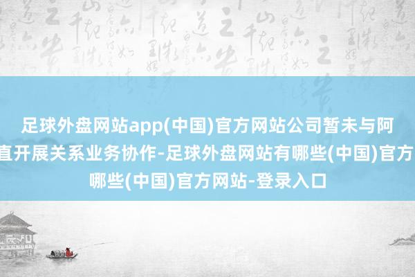 足球外盘网站app(中国)官方网站公司暂未与阿里及阿里云平直开展关系业务协作-足球外盘网站有哪些(中国)官方网站-登录入口
