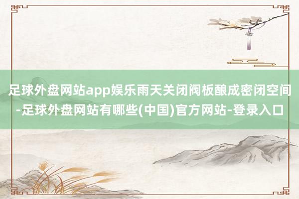 足球外盘网站app娱乐雨天关闭阀板酿成密闭空间-足球外盘网站有哪些(中国)官方网站-登录入口