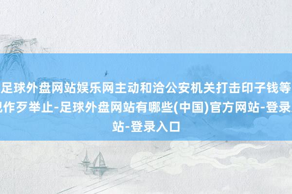足球外盘网站娱乐网主动和洽公安机关打击印子钱等罪犯作歹举止-足球外盘网站有哪些(中国)官方网站-登录入口