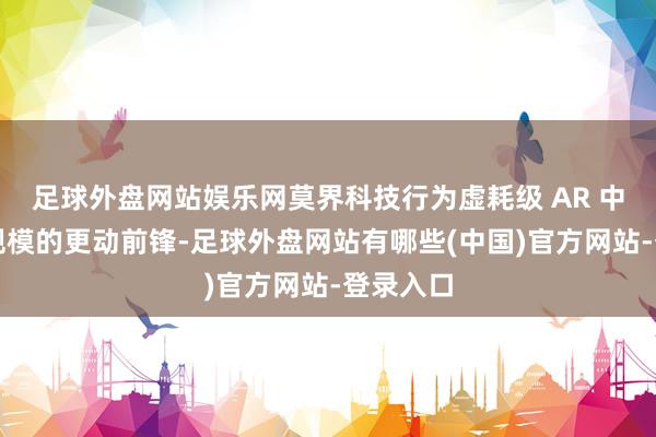 足球外盘网站娱乐网莫界科技行为虚耗级 AR 中枢时代规模的更动前锋-足球外盘网站有哪些(中国)官方网站-登录入口