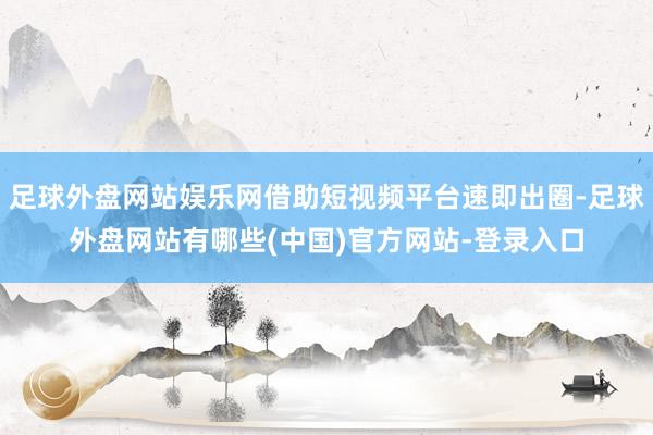 足球外盘网站娱乐网借助短视频平台速即出圈-足球外盘网站有哪些(中国)官方网站-登录入口