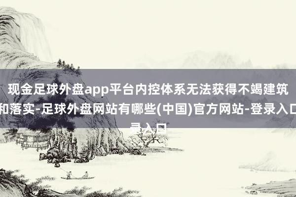 现金足球外盘app平台内控体系无法获得不竭建筑和落实-足球外盘网站有哪些(中国)官方网站-登录入口