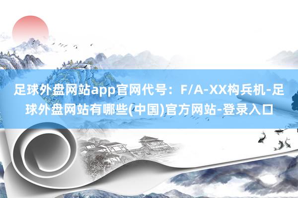 足球外盘网站app官网代号：F/A-XX构兵机-足球外盘网站有哪些(中国)官方网站-登录入口