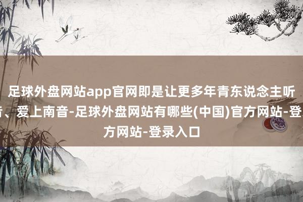 足球外盘网站app官网即是让更多年青东说念主听见南音、爱上南音-足球外盘网站有哪些(中国)官方网站-登录入口