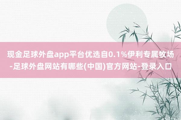 现金足球外盘app平台优选自0.1%伊利专属牧场-足球外盘网站有哪些(中国)官方网站-登录入口
