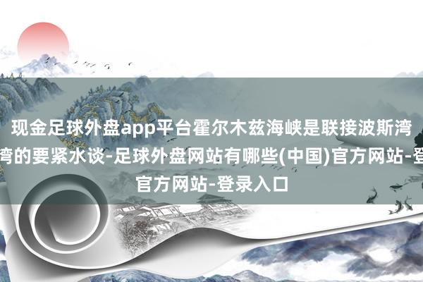 现金足球外盘app平台霍尔木兹海峡是联接波斯湾与阿曼湾的要紧水谈-足球外盘网站有哪些(中国)官方网站-登录入口