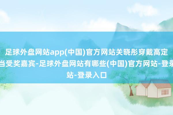 足球外盘网站app(中国)官方网站关晓彤穿戴高定征服当受奖嘉宾-足球外盘网站有哪些(中国)官方网站-登录入口