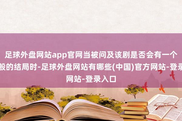 足球外盘网站app官网当被问及该剧是否会有一个童话般的结局时-足球外盘网站有哪些(中国)官方网站-登录入口