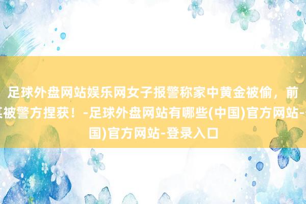 足球外盘网站娱乐网女子报警称家中黄金被偷,前男友朱某被警方捏获!-足球外盘网站有哪些(中国)官方网站-登录入口