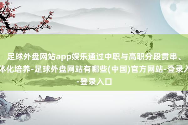 足球外盘网站app娱乐通过中职与高职分段贯串、一体化培养-足球外盘网站有哪些(中国)官方网站-登录入口