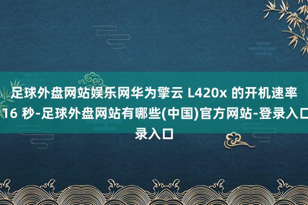 足球外盘网站娱乐网华为擎云 L420x 的开机速率 16 秒-足球外盘网站有哪些(中国)官方网站-登录入口
