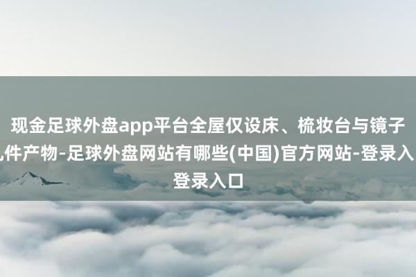 现金足球外盘app平台全屋仅设床、梳妆台与镜子几件产物-足球外盘网站有哪些(中国)官方网站-登录入口