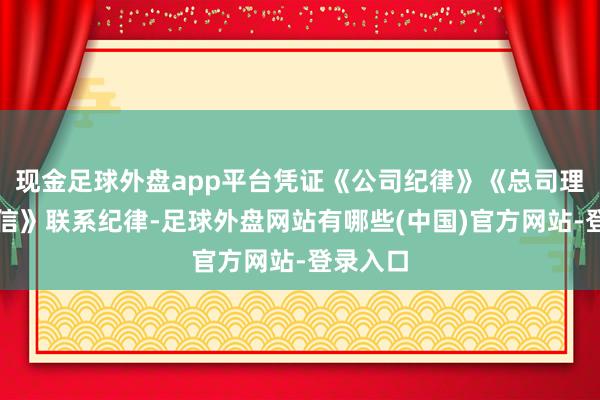 现金足球外盘app平台凭证《公司纪律》《总司理职责深信》联系纪律-足球外盘网站有哪些(中国)官方网站-登录入口