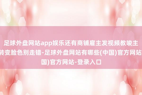 足球外盘网站app娱乐还有商铺雇主发视频教唆主顾告白牌转变脸色别走错-足球外盘网站有哪些(中国)官方网站-登录入口