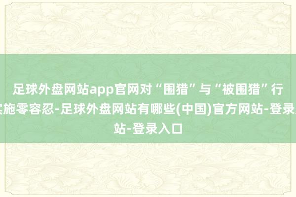 足球外盘网站app官网对“围猎”与“被围猎”行径实施零容忍-足球外盘网站有哪些(中国)官方网站-登录入口