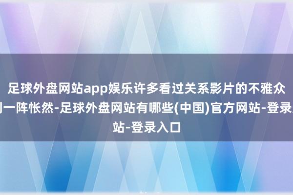 足球外盘网站app娱乐许多看过关系影片的不雅众感到一阵怅然-足球外盘网站有哪些(中国)官方网站-登录入口