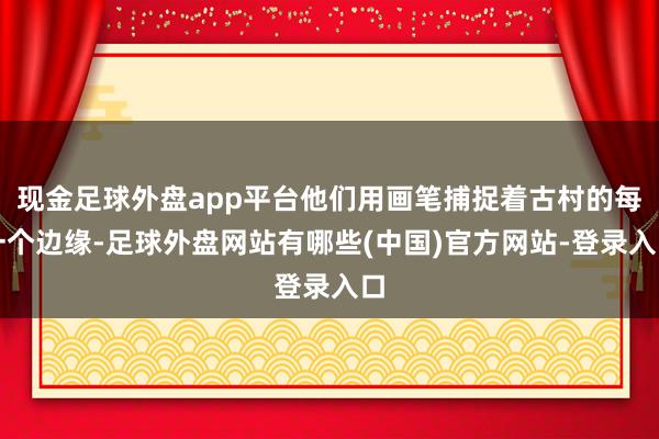 现金足球外盘app平台他们用画笔捕捉着古村的每一个边缘-足球外盘网站有哪些(中国)官方网站-登录入口