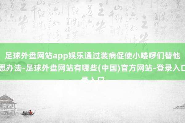 足球外盘网站app娱乐通过装病促使小喽啰们替他思办法-足球外盘网站有哪些(中国)官方网站-登录入口