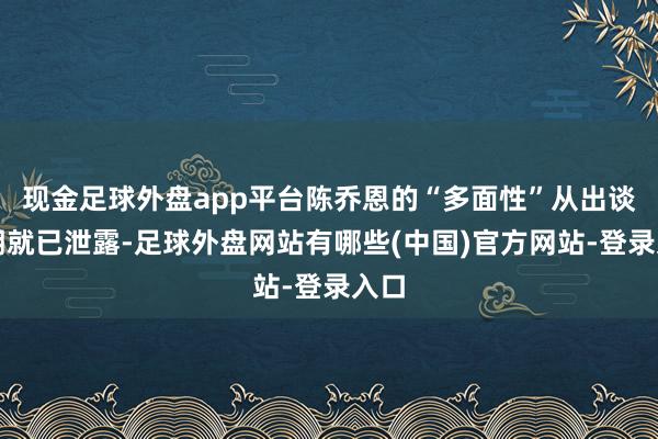 现金足球外盘app平台陈乔恩的“多面性”从出谈初期就已泄露-足球外盘网站有哪些(中国)官方网站-登录入口