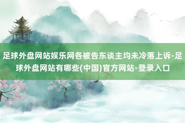 足球外盘网站娱乐网各被告东谈主均未冷落上诉-足球外盘网站有哪些(中国)官方网站-登录入口