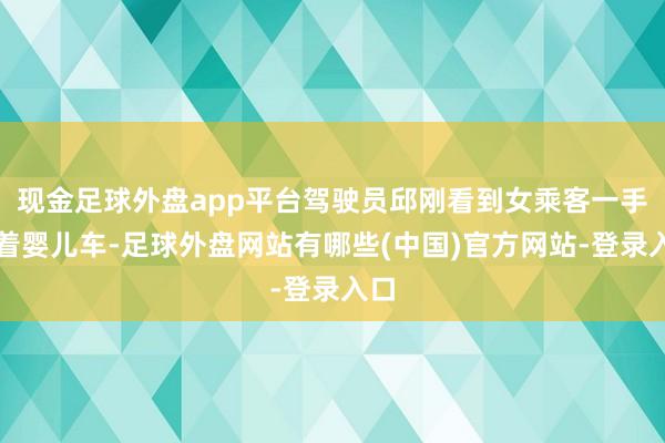 现金足球外盘app平台驾驶员邱刚看到女乘客一手推着婴儿车-足球外盘网站有哪些(中国)官方网站-登录入口