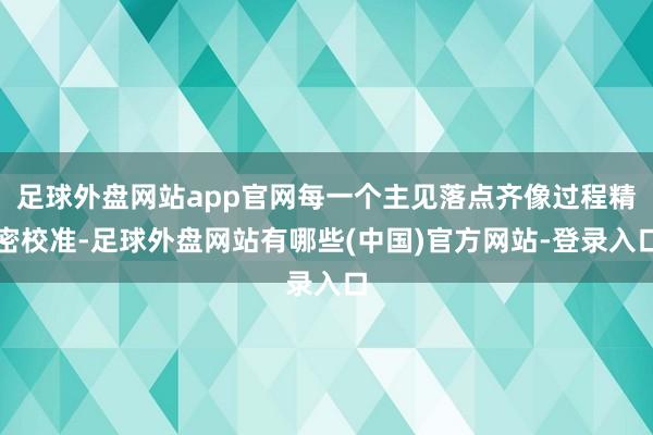 足球外盘网站app官网每一个主见落点齐像过程精密校准-足球外盘网站有哪些(中国)官方网站-登录入口
