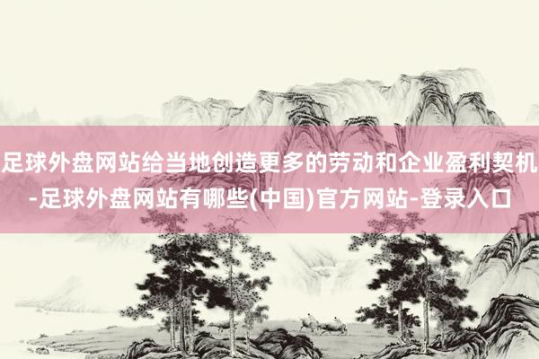 足球外盘网站给当地创造更多的劳动和企业盈利契机-足球外盘网站有哪些(中国)官方网站-登录入口
