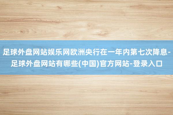 足球外盘网站娱乐网欧洲央行在一年内第七次降息-足球外盘网站有哪些(中国)官方网站-登录入口