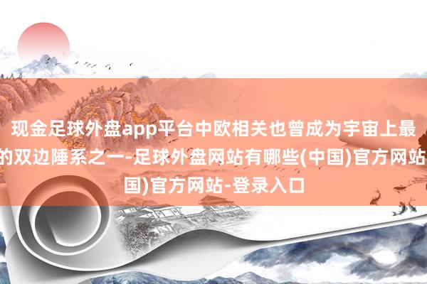 现金足球外盘app平台中欧相关也曾成为宇宙上最具影响力的双边陲系之一-足球外盘网站有哪些(中国)官方网站-登录入口