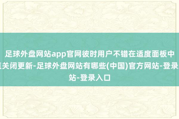 足球外盘网站app官网彼时用户不错在适度面板中径直关闭更新-足球外盘网站有哪些(中国)官方网站-登录入口
