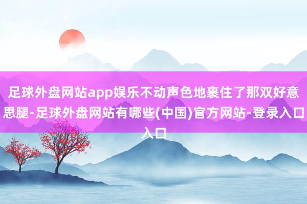 足球外盘网站app娱乐不动声色地裹住了那双好意思腿-足球外盘网站有哪些(中国)官方网站-登录入口
