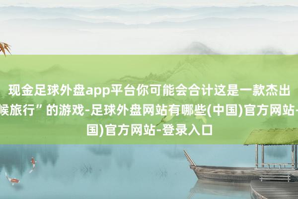 现金足球外盘app平台你可能会合计这是一款杰出相宜“时候旅行”的游戏-足球外盘网站有哪些(中国)官方网站-登录入口