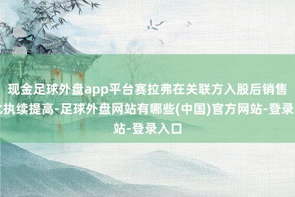 现金足球外盘app平台赛拉弗在关联方入股后销售占比执续提高-足球外盘网站有哪些(中国)官方网站-登录入口