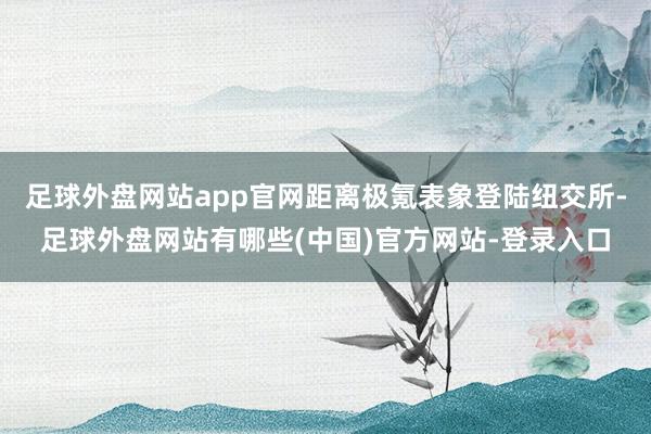 足球外盘网站app官网距离极氪表象登陆纽交所-足球外盘网站有哪些(中国)官方网站-登录入口