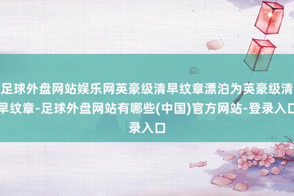 足球外盘网站娱乐网英豪级清早纹章漂泊为英豪级清早纹章-足球外盘网站有哪些(中国)官方网站-登录入口