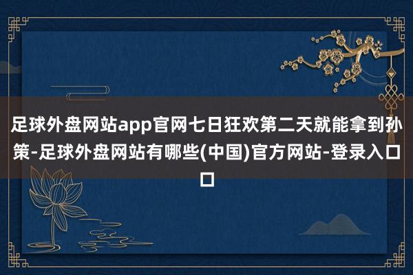 足球外盘网站app官网七日狂欢第二天就能拿到孙策-足球外盘网站有哪些(中国)官方网站-登录入口