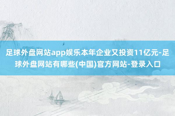 足球外盘网站app娱乐本年企业又投资11亿元-足球外盘网站有哪些(中国)官方网站-登录入口