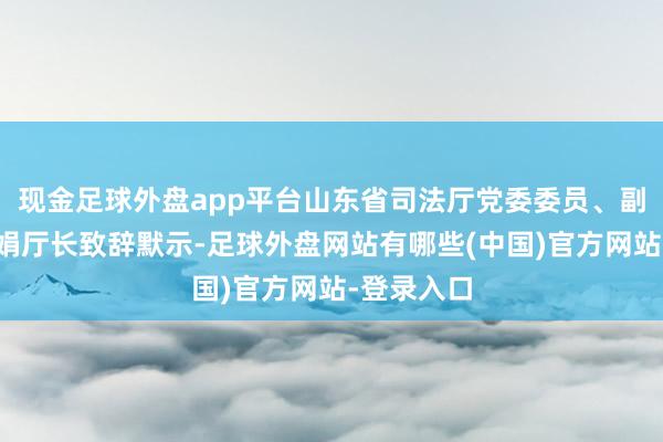 现金足球外盘app平台山东省司法厅党委委员、副厅长田秀娟厅长致辞默示-足球外盘网站有哪些(中国)官方网站-登录入口