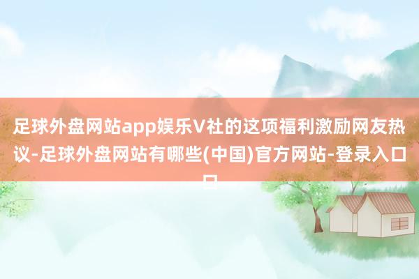 足球外盘网站app娱乐V社的这项福利激励网友热议-足球外盘网站有哪些(中国)官方网站-登录入口