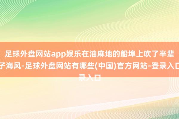 足球外盘网站app娱乐在油麻地的船埠上吹了半辈子海风-足球外盘网站有哪些(中国)官方网站-登录入口